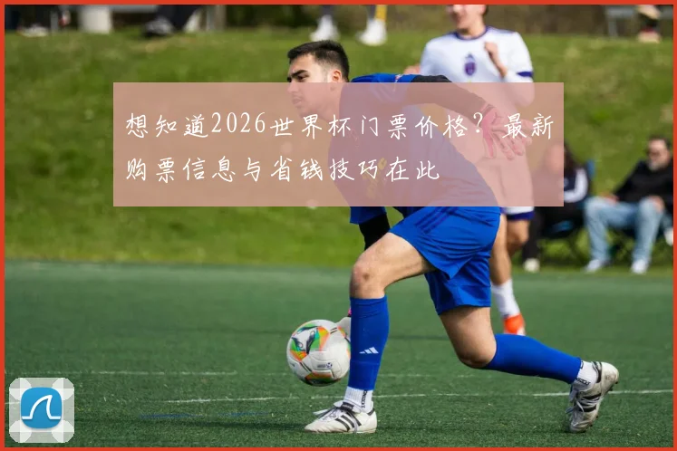 想知道2026世界杯门票价格？最新购票信息与省钱技巧在此