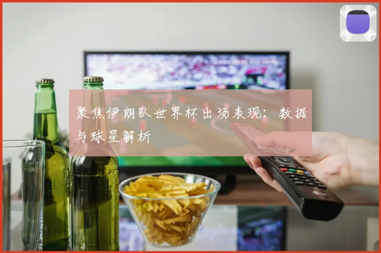 聚焦伊朗队世界杯出场表现：数据与球星解析