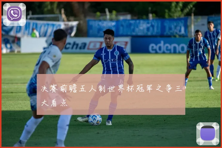 决赛前瞻五人制世界杯冠军之争三大看点