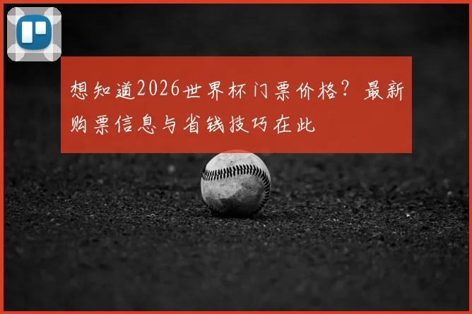 想知道2026世界杯门票价格？最新购票信息与省钱技巧在此
