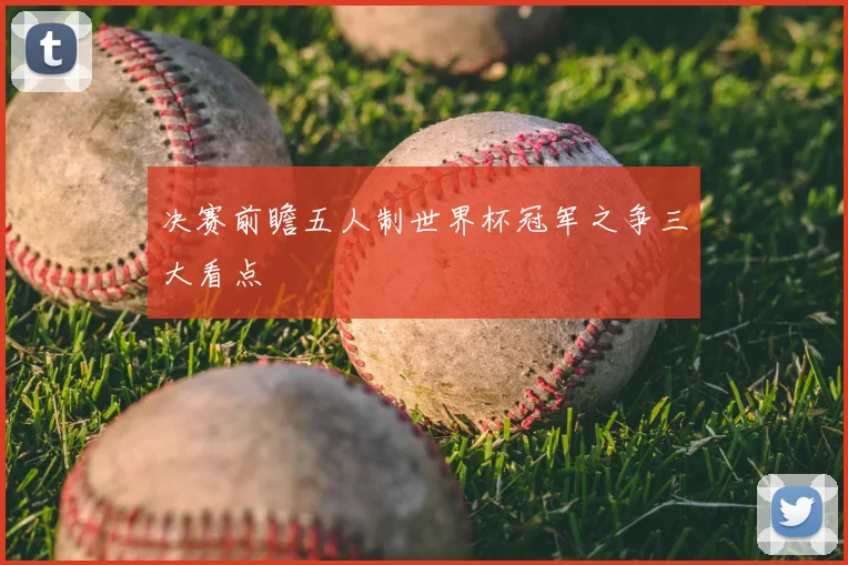 决赛前瞻五人制世界杯冠军之争三大看点