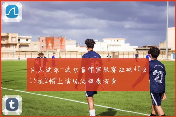 巨人波尔-波尔菲律宾联赛狂砍40分15板2帽上演统治级表演秀